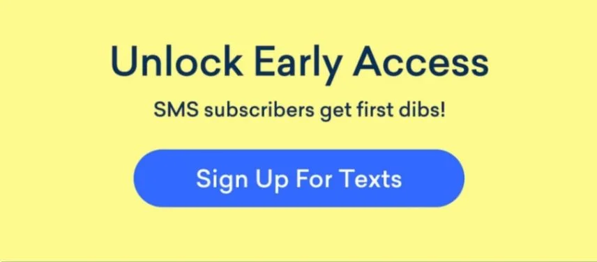 Be the first to know: Subscribe to SMS for early access!
