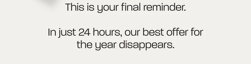 This is your final reminder. In just 24hours, our best offer for the year disappears.