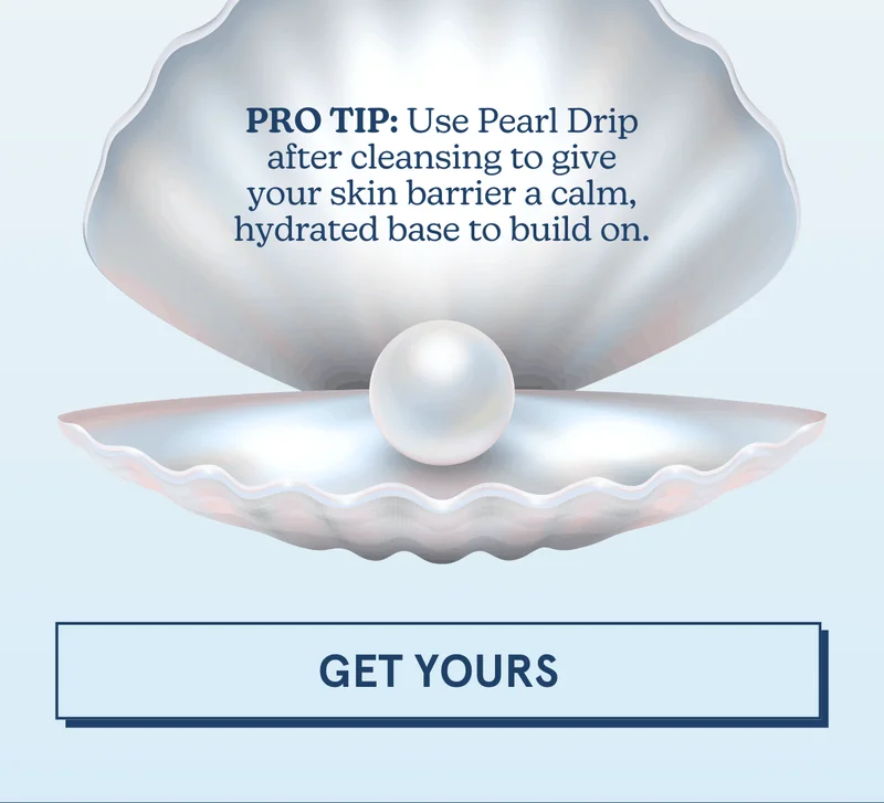 PRO TIP: Use Pearl Drip after cleansing to give your skin barrier a calm, hydrated base to build on. [GET YOURS]