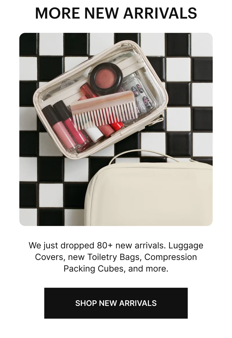 MORE NEW ARRIVALS: We just dropped 80+ new arrivals. Luggage Covers, New Toiletry Bags, Compression Packing Cubes, and more.