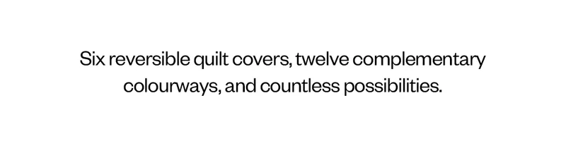 Six reversible quilt covers, twelve complementary colourways, and countless possibilities.