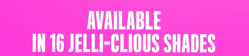 AVAILABLE IN 16 JELLI-CIOUS SHADES