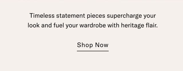 Timeless statement pieces supercharge your look and fuel your wardrobe with heritage flair. Shop now