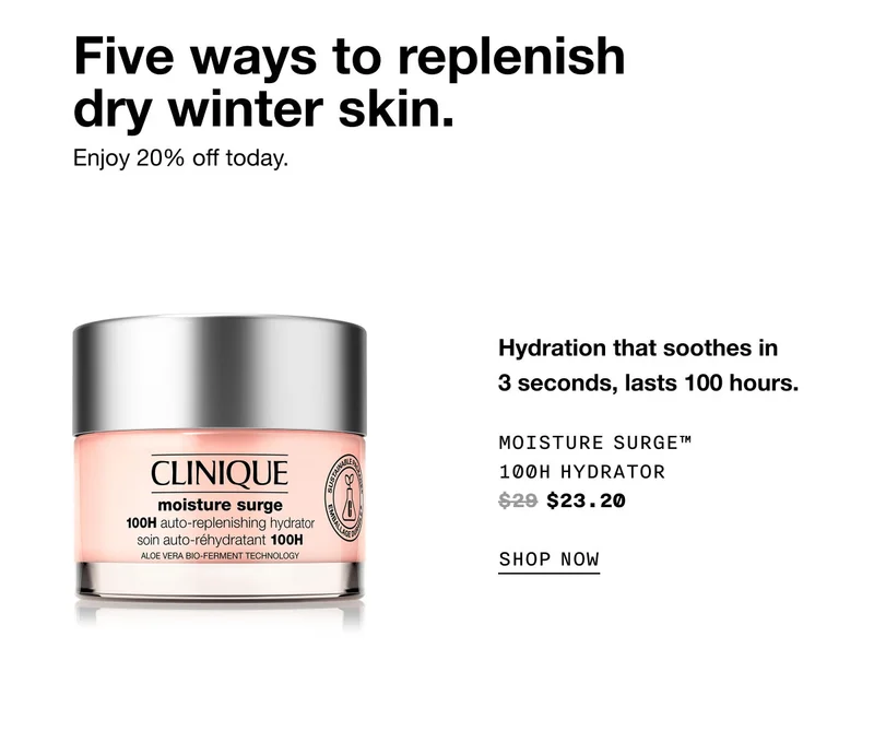 Five ways to replenish dry winter skin. Enjoy 20% off today. Hydration that soothes in 3 seconds, lasts 100 hours. moisture surge™ 100h hydrator $23.20 SHOP NOW