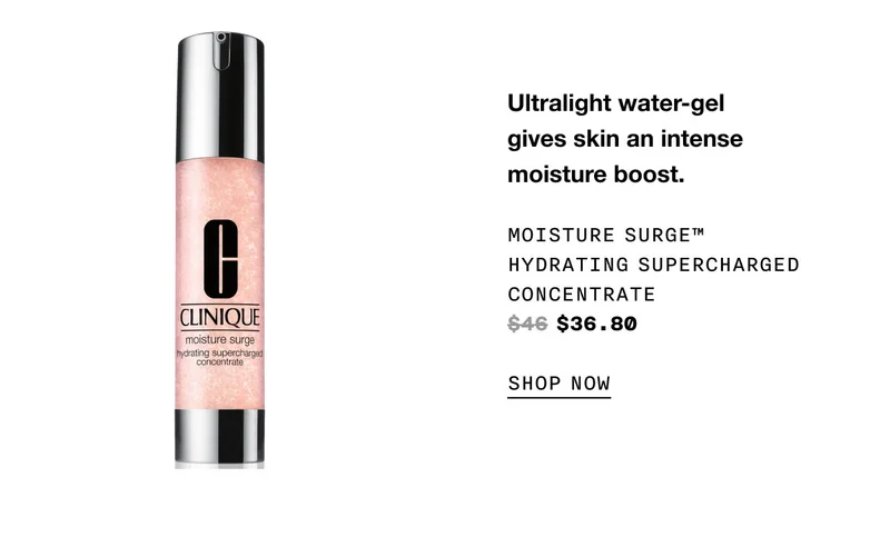 Ultralight water-gel gives skin an intense moisture boost. moisture surge™ Hydrating Supercharged Concentrate $36.80 SHOP NOW
