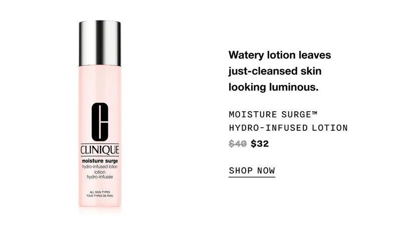 Watery lotion leaves just-cleansed skin looking luminous.moisture surge™ Hydro-Infused Lotion $32 SHOP NOW