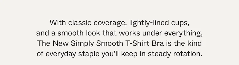 With classic coverage, lightly-lined cups, and a smooth look that works under everything, The New Simply Smooth T-Shirt Bra is the kind of everyday staple you'll keep in steady rotation.