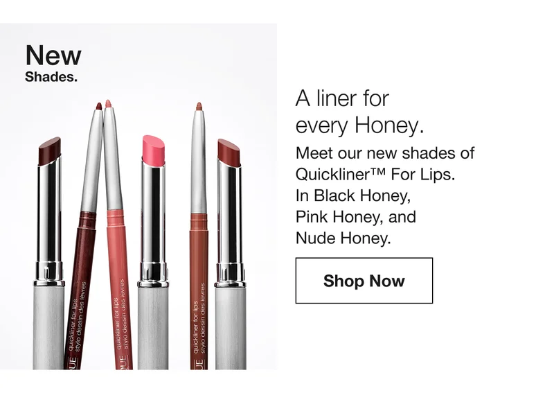 New Shades. A liner for every Honey. Meet our new shades of Quickliner TM For Lips. In Black Honey, Pink Honey, and Nude Honey. Shop Now