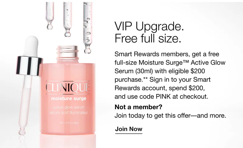 VIP Upgrade. Free full size. | Smart Rewards members, get a free full-size Moisture Surge™ Active Glow Serum (30ml) with eligible $200 purchase.** Sign in to your Smart Rewards account, spend $200, and use code discount code at checkout. Not a member? Join today to get this offer––and more. | Join Now