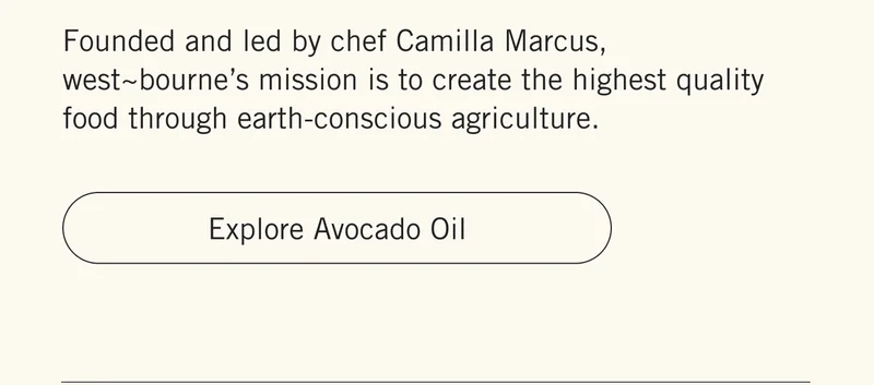 Founded and led by chef Camilla Marcus, west~bourne’s mission is to create the highest quality food through earth-conscious agriculture. Explore Avocado Oil.