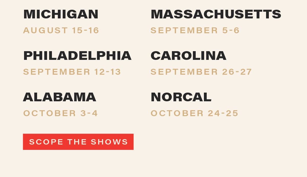 MICHIGAN (august 15-16), MASSACHUSETTS (september 5-6), PHILADELPHIA (september 12-13), CAROLINA (september 26-27), ALABAMA (october 3-4), NORCAL (october 24-25). [SCOPE THE SHOWS] (link)