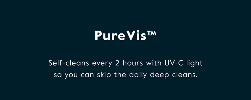 PureVis™ -Self-cleans every 2 hours with UV-C light so. you can skip the daily deep cleans.
