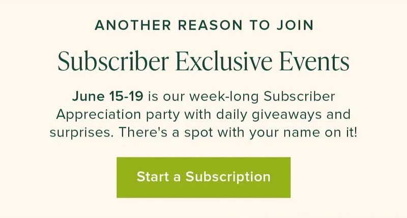 Another Reason To Join: Subscriber Exclusive Events. June 15-19 is our week-long Subscriber Appreciation party with daily giveaways and surprises. There's a spot with your name on it! Start a Subscription.