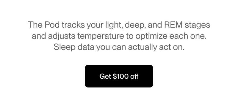 The Pod tracks your light, deep, and REM stages and adjusts temperature to optimize each one. Sleep data you can actually act on.