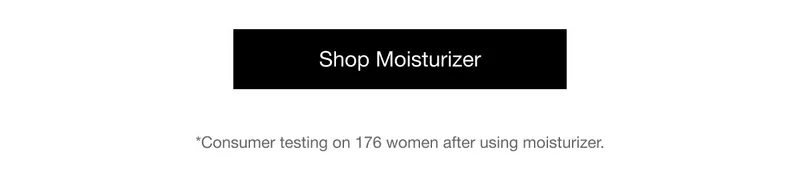 Shop Moisturizer | *Consumer testing on 176 women after using moisturizer.