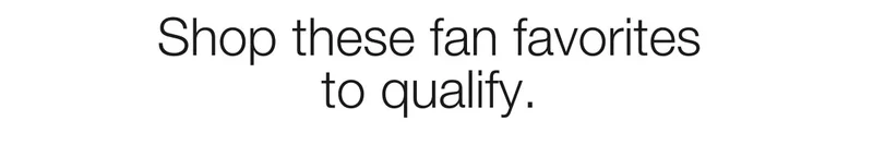 Shop these fan favorites  to qualify.