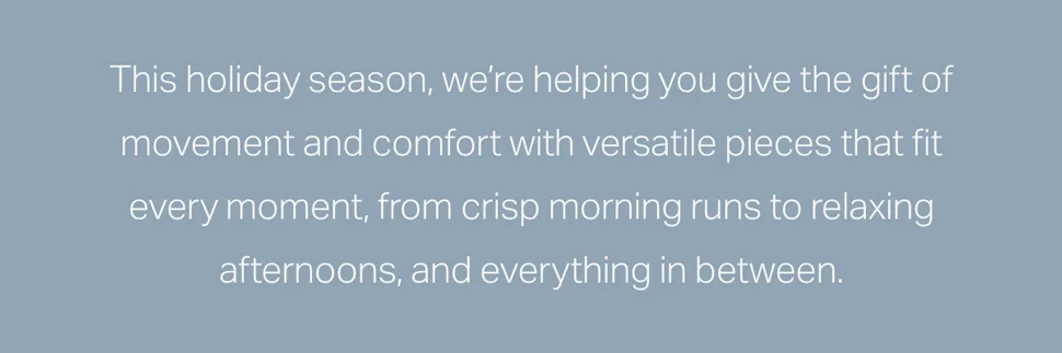 This holiday season, we're helping you give the gift of movement and comfort with versatile pieces that fit every moment