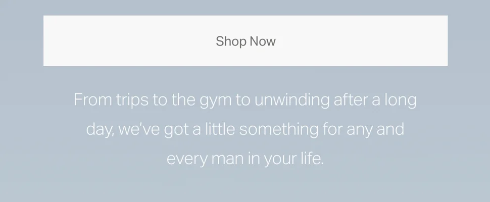 From trips to the gym to unwinding after a long day, we've got a little something for any and every man in your life.