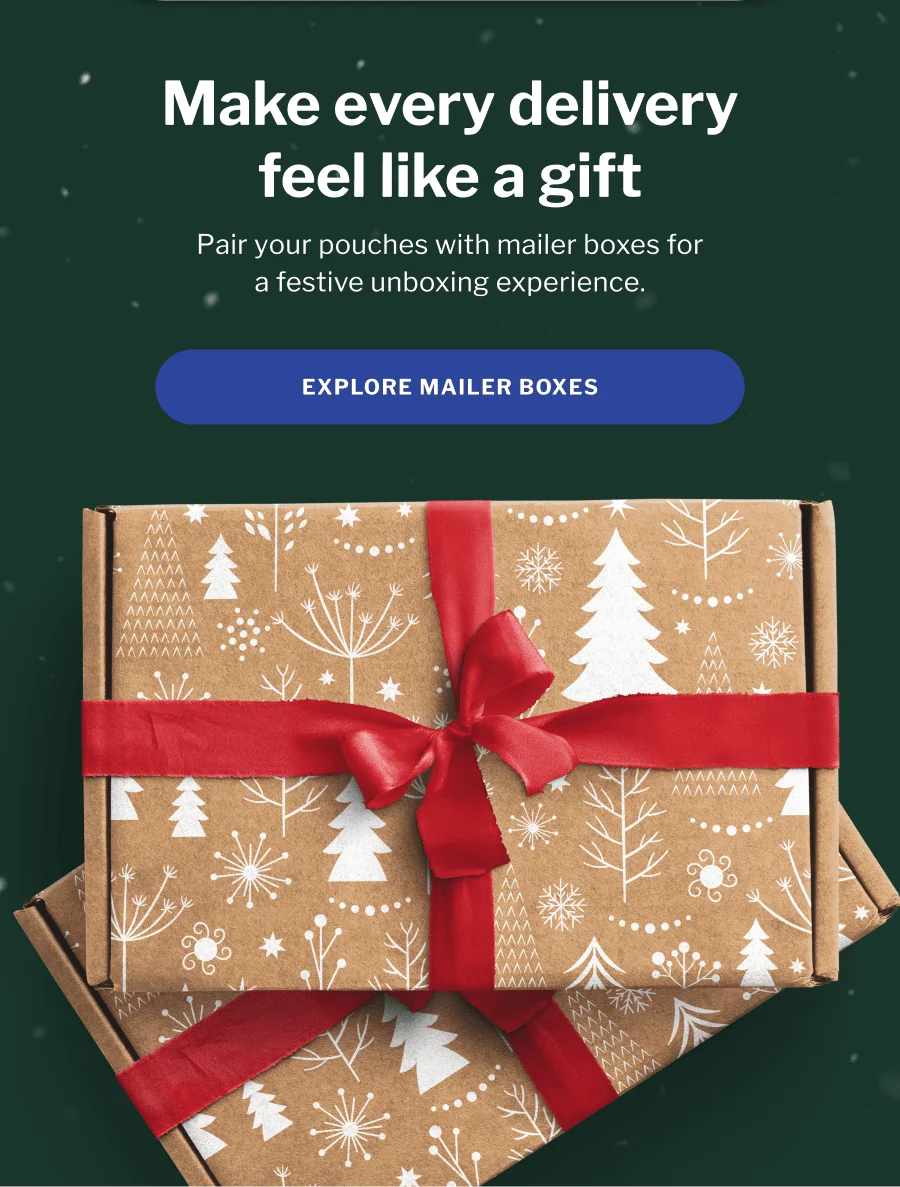 Make every delivery feel like a gift | Pair your pouches with mailer boxes for a festive unboxing experience. | Explore mailer boxes