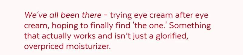 We've all been there – trying eye cream after eye cream, hoping to finally find 'the one.' Something that actually works and isn’t just a glorified, overpriced moisturizer.