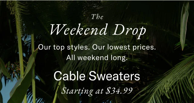 The Weekend Drop Our top styles. Our lowest prices. All weekend long. Cable Sweaters Starting at $34.99