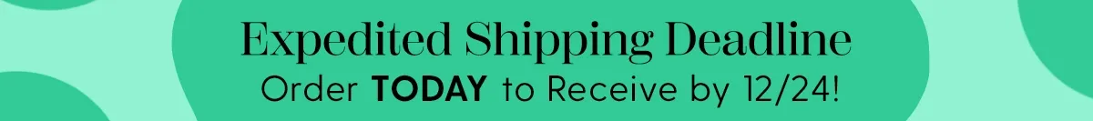 Expedited Shipping Deadline | Order by TODAY to Recieve by 12/24!