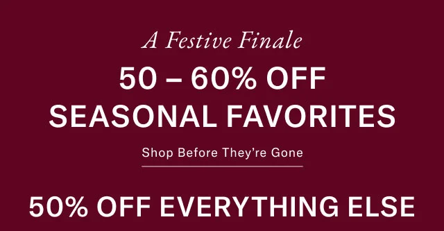 Festive Finale 50 - 60% OFF LAST-MINUTE GIFTS Shop before they're gone 50% off everything else