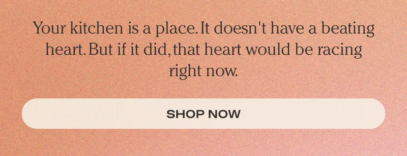 Your kitchen is a place. It doesn't have a beating heart. But if it did, that heart would be racing right now. - Shop Now