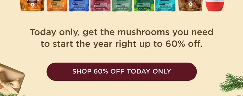 Today only, get the mushrooms you need to start the year right up to 60% off. - SHOP 60% OFF TODAY ONLY
