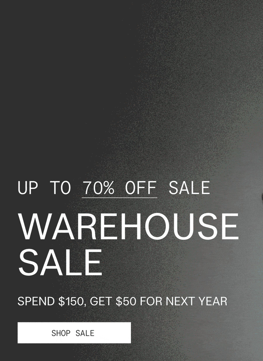 UP TO 70% OFF SALE  WAREHOUSE SALE  SPEND $150, GET $50 FOR NEXT YEAR  |  SHOP SALE