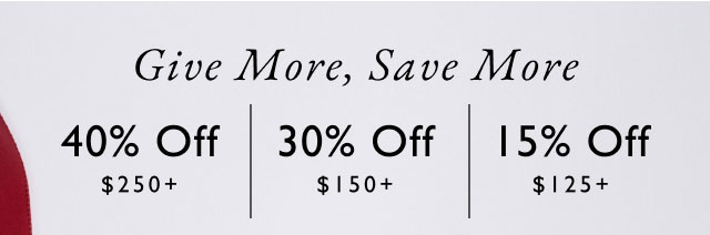 Give more, save more                                            40% off $250+                                             30% off $150+                                             15% off $125+