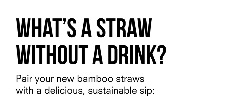 What's a straw without a drink? Pair your new bamboo straws with a delicious, sustaibable sip
