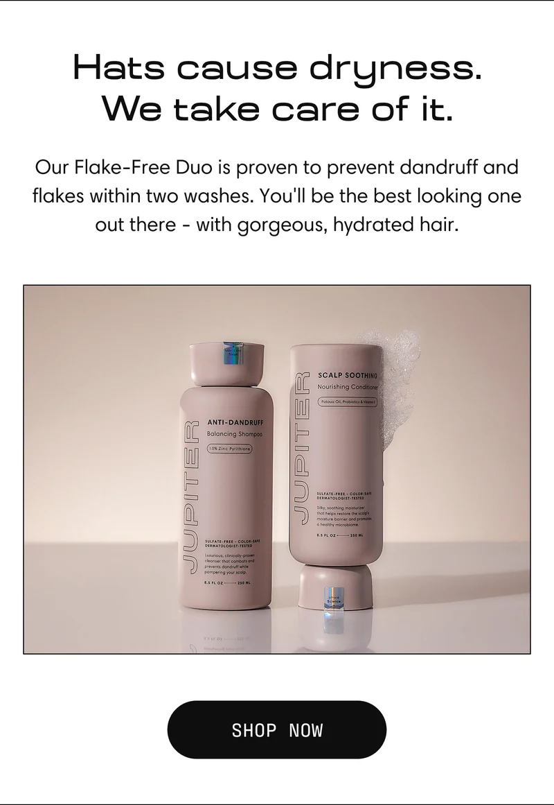 Hats Cause Dryness. We Take Care of it. | Our Flake-Free Duo is proven to prevent dandruff and flakes within two washes. You'll be the best looking one out there - with gorgeous, hydrated hair. | SHOP NOW