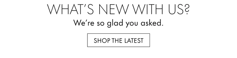 What's new With Us? We're so glad you asked. SHOP THE LATEST