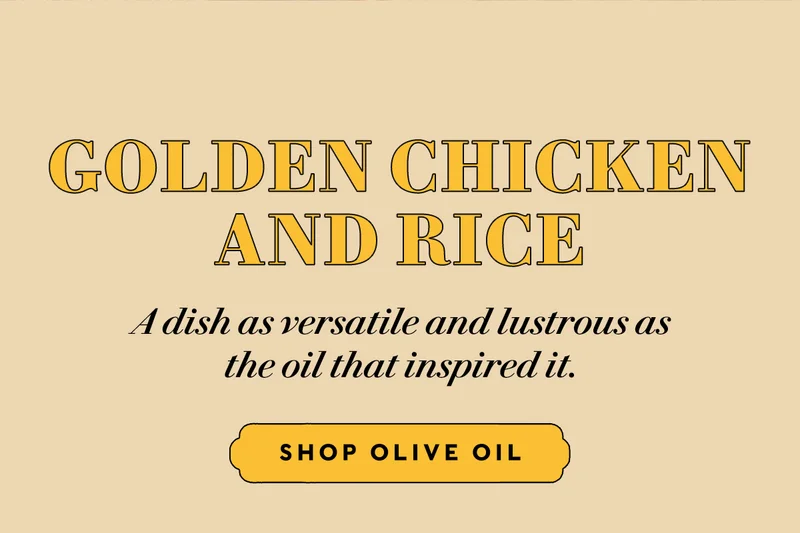 GOLDEN CHICKEN AND RICE  A dish as versatile and lustrous as the oil that inspired it.  SHOP OLIVE OIL