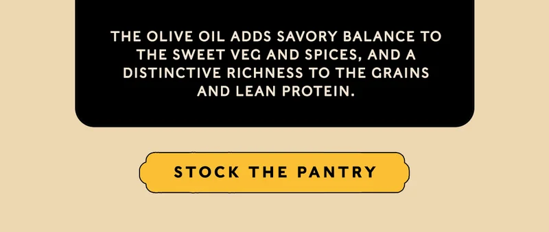 The olive oil adds savory balance to the sweet veg and spices, and a distinctive richness to the grains and lean protein.  STOCK THE PANTRY