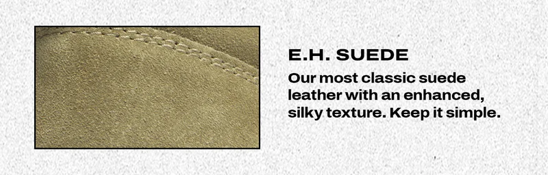 E.H. Suede. Our most classic suede leather with an enhanced silky texture. Keep it simple.
