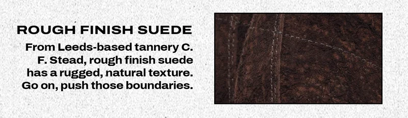 Rough Finish Suede. Fromm Leeds-based tannery C. F. Stead, rough finish suede has a rugged, natural texture. Go on, push those boundaries.