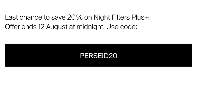 Last chance to save 20% on Night Filters Plus+. Offer ends 12 August at&nbsp;midnight. Use code: PERSEID20