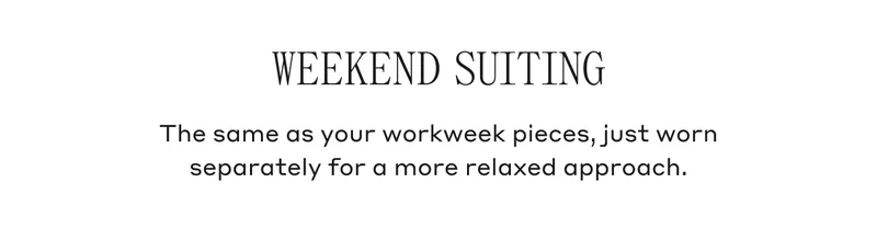 WEEKEND SUITING The same as your workweek pieces, just worn separately for a more relaxed approach.