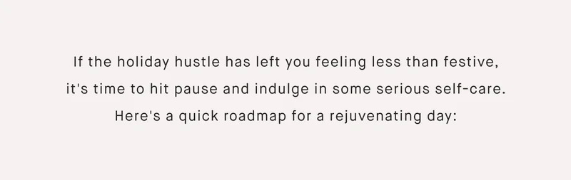 If the holiday hustle has left you feeling less than festive, it's time to hit pause and indulge in some serious self-care. Here's a quick roadmap for a rejuvenating day: