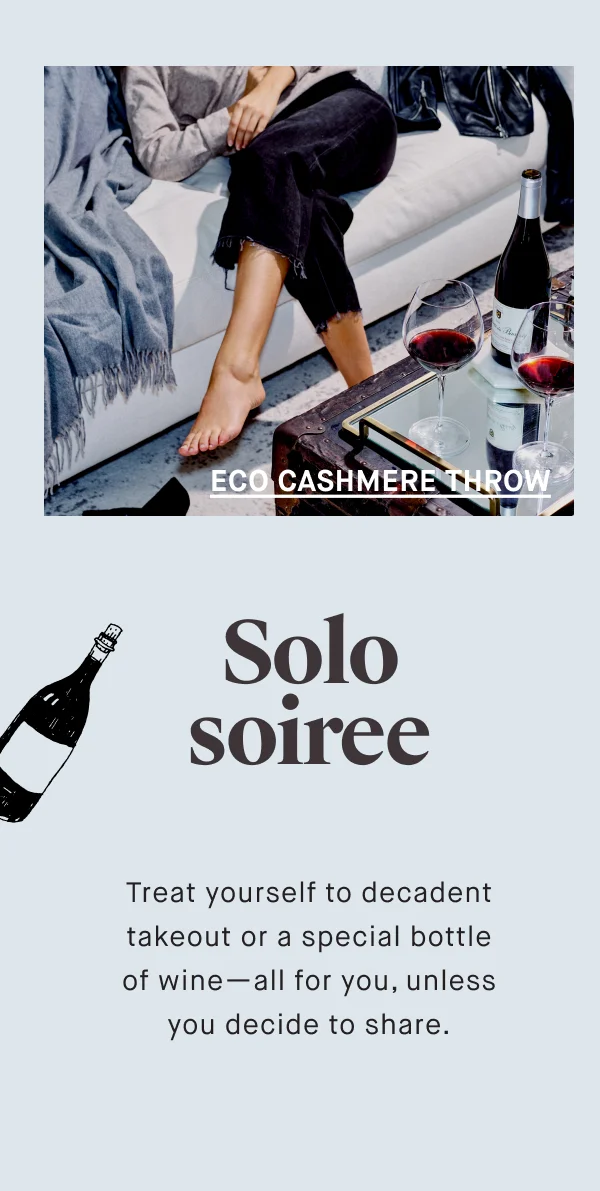 ECO CASHMERE THROW Solo soiree Treat yourself to decadent takeout or a special bottle of wine—all for you, unless you decide to share.