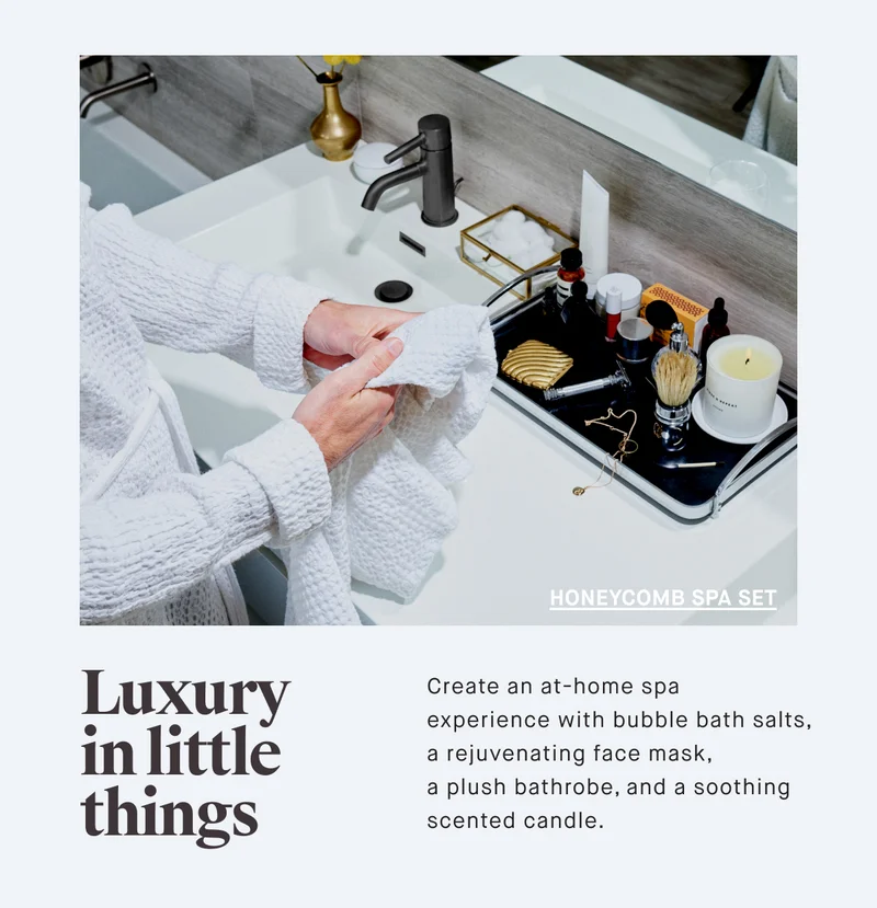 HONEYCOMB SPA SET Luxury in little things Create an at-home spa experience with bubble bath salts, a rejuvenating face mask, a plush bathrobe, and a soothing scented candle.