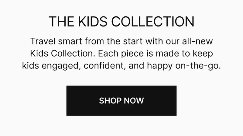 Travel smart from the start with our all-new Kids Collection. Each piece is made to keep kids engaged, confident, and happy on-the-go.