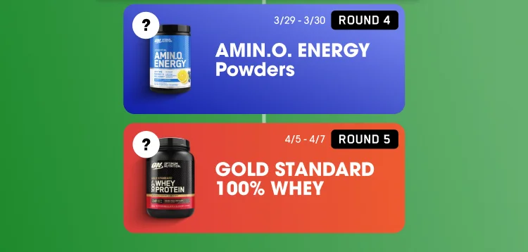 ROUND 4 ? off AMIN.O. ENERGY Powders 3/29-3/30 ROUND 5 ? off GOLD STANDARD 100% WHEY 4/5-4/7