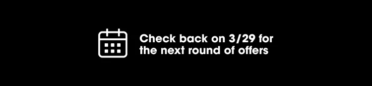Check back on 3/29 for the next round of offers