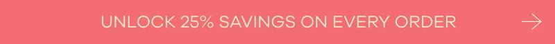UNLOCK 25% SAVINGS ON EVERY ORDER