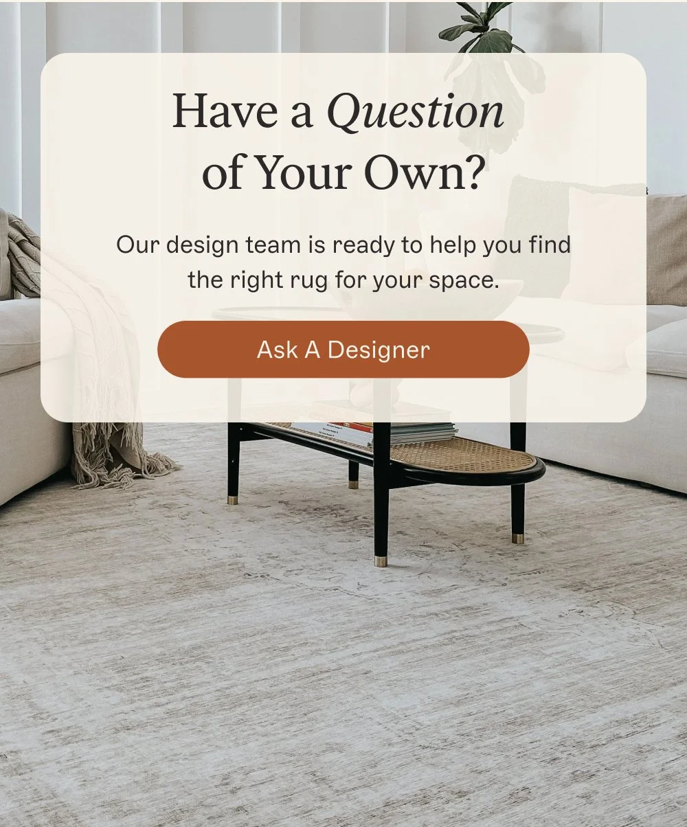 Have a Question of Your Own? Our design team is ready to help you find the right rug for your space. Ask A Designer