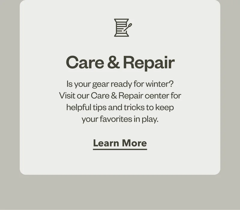 Care & Repair. Is your gear ready for winter? Visit our Care & Repair center for helpful tips and tricks to keep your favorites in play. Learn More