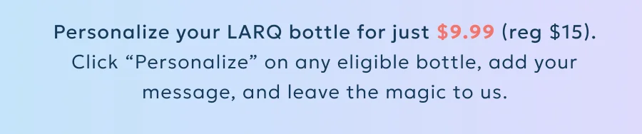 Click “Personalize” on any eligible bottle, enter your text, and add to cart. It's that easy.